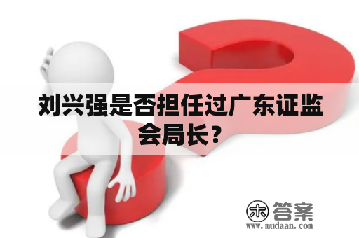 刘兴强是否担任过广东证监会局长？