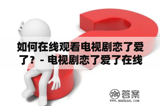 如何在线观看电视剧恋了爱了？- 电视剧恋了爱了在线观看完整版