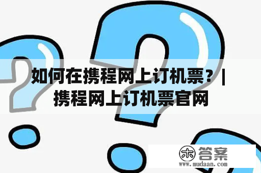 如何在携程网上订机票？| 携程网上订机票官网