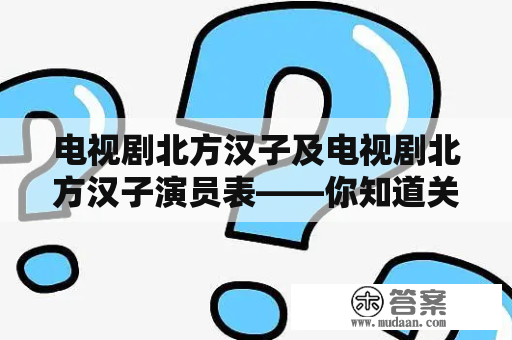 电视剧北方汉子及电视剧北方汉子演员表——你知道关于这部电视剧的一切吗？