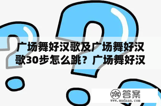 广场舞好汉歌及广场舞好汉歌30步怎么跳？广场舞好汉歌