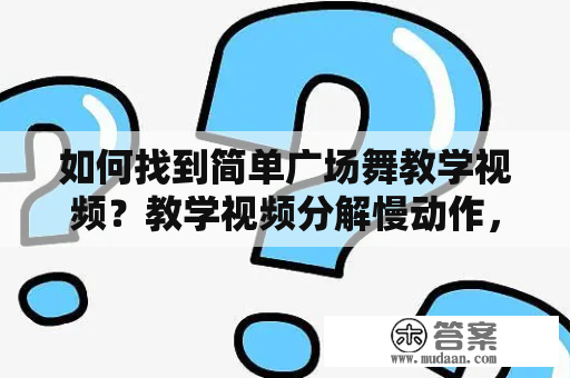 如何找到简单广场舞教学视频？教学视频分解慢动作，让你轻松上手！