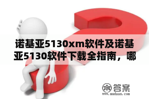 诺基亚5130xm软件及诺基亚5130软件下载全指南，哪些网站能够提供可靠的下载资源？