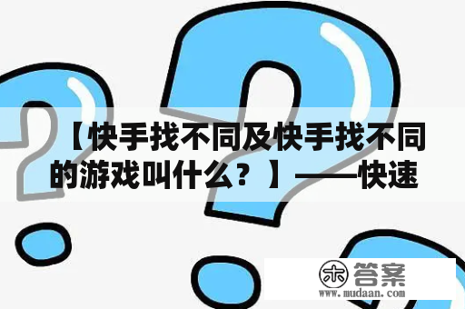 【快手找不同及快手找不同的游戏叫什么？】——快速解答