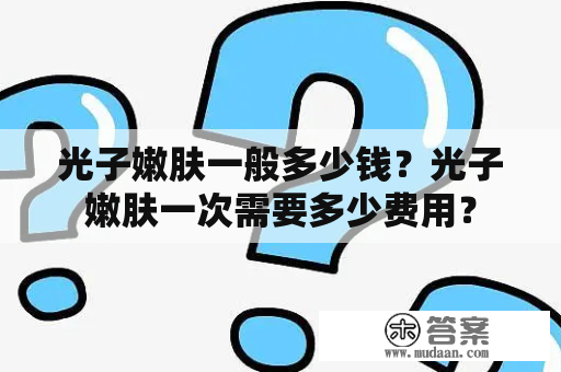 光子嫩肤一般多少钱？光子嫩肤一次需要多少费用？