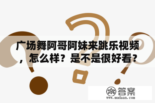 广场舞阿哥阿妹来跳乐视频，怎么样？是不是很好看？