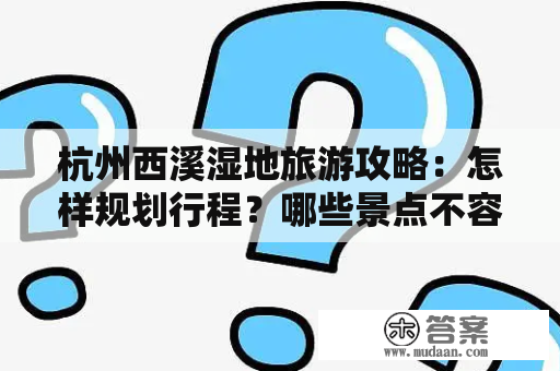 杭州西溪湿地旅游攻略：怎样规划行程？哪些景点不容错过？怎样去？