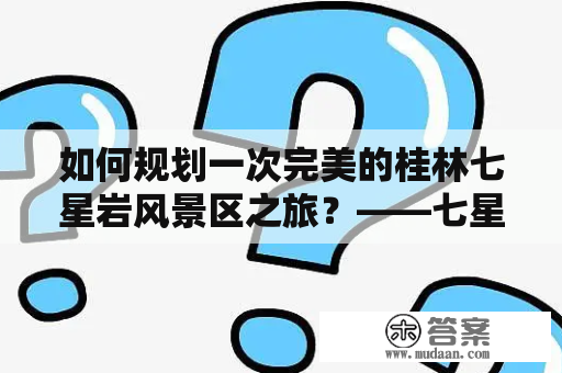 如何规划一次完美的桂林七星岩风景区之旅？——七星岩风景区攻略及桂林七星岩风景区攻略