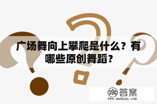 广场舞向上攀爬是什么？有哪些原创舞蹈？