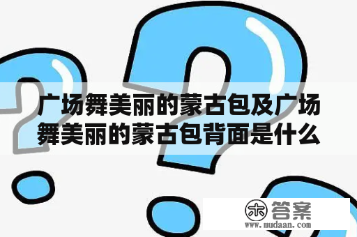 广场舞美丽的蒙古包及广场舞美丽的蒙古包背面是什么样的?