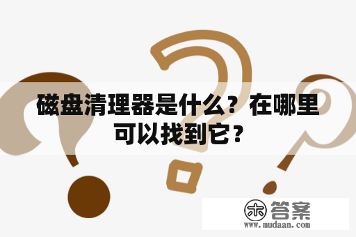 磁盘清理器是什么？在哪里可以找到它？