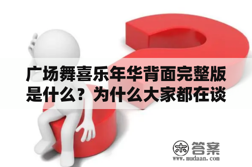 广场舞喜乐年华背面完整版是什么？为什么大家都在谈论它？广场舞喜乐年华是一款非常受欢迎的游戏，它在中国广场舞爱好者中间非常流行。该游戏可以帮助用户进行舞蹈训练，并让用户感受到广场舞的欢乐。而广场舞喜乐年华背面完整版是这个游戏的升级版，它提供了更多的功能和内容，让玩家可以更好地享受广场舞的乐趣。