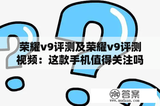 荣耀v9评测及荣耀v9评测视频：这款手机值得关注吗？