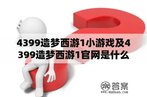 4399造梦西游1小游戏及4399造梦西游1官网是什么？