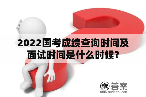 2022国考成绩查询时间及面试时间是什么时候？