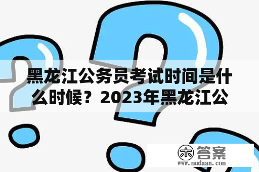 黑龙江公务员考试时间是什么时候？2023年黑龙江公务员考试时间预测