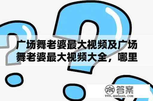 广场舞老婆最大视频及广场舞老婆最大视频大全，哪里可以找到？