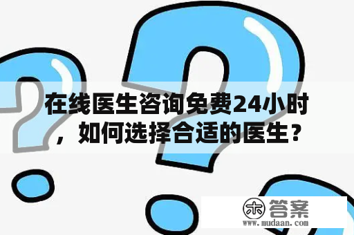 在线医生咨询免费24小时，如何选择合适的医生？