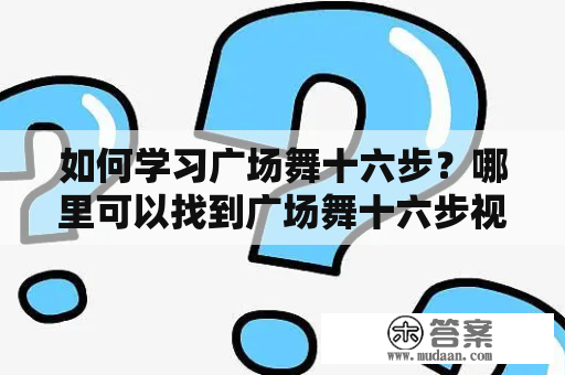 如何学习广场舞十六步？哪里可以找到广场舞十六步视频教学？