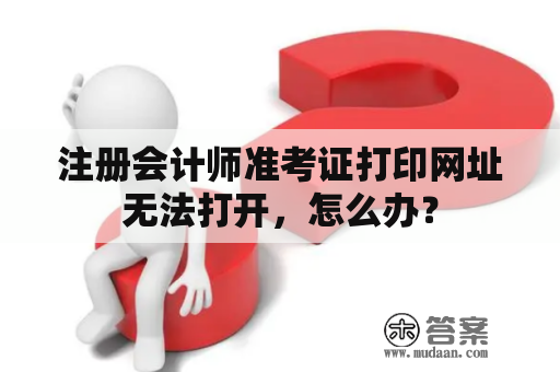 注册会计师准考证打印网址无法打开，怎么办？
