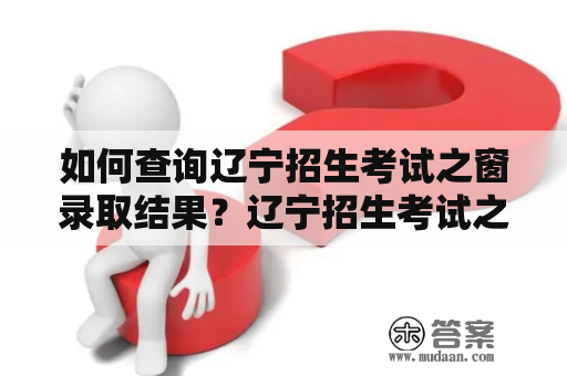 如何查询辽宁招生考试之窗录取结果？辽宁招生考试之窗是辽宁省教育招生考试中心推出的一个招生信息服务平台，提供了各类教育招生考试的报名、缴费、考场信息、成绩查询、录取通知书下载等服务。那么，如何在辽宁招生考试之窗查询录取结果呢？