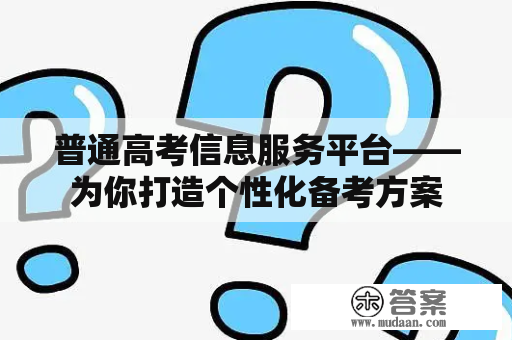 普通高考信息服务平台——为你打造个性化备考方案