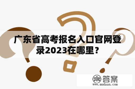 广东省高考报名入口官网登录2023在哪里？