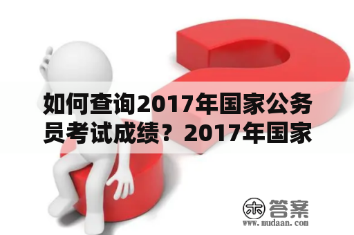 如何查询2017年国家公务员考试成绩？2017年国家公务员考试成绩查询入口在哪？