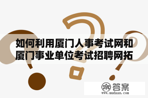 如何利用厦门人事考试网和厦门事业单位考试招聘网拓展职业发展？