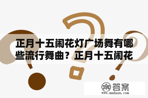 正月十五闹花灯广场舞有哪些流行舞曲？正月十五闹花灯广场舞视频分享！