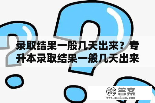 录取结果一般几天出来？专升本录取结果一般几天出来？