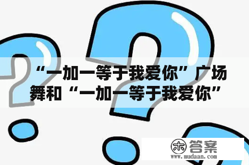 “一加一等于我爱你”广场舞和“一加一等于我爱你”广场舞茉莉到底有什么不同？