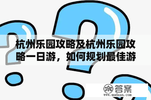 杭州乐园攻略及杭州乐园攻略一日游，如何规划最佳游玩路线？