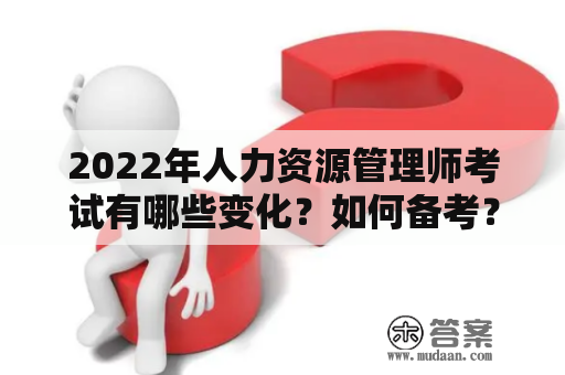 2022年人力资源管理师考试有哪些变化？如何备考？