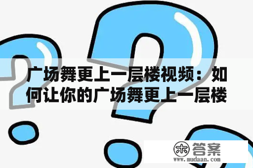 广场舞更上一层楼视频：如何让你的广场舞更上一层楼？