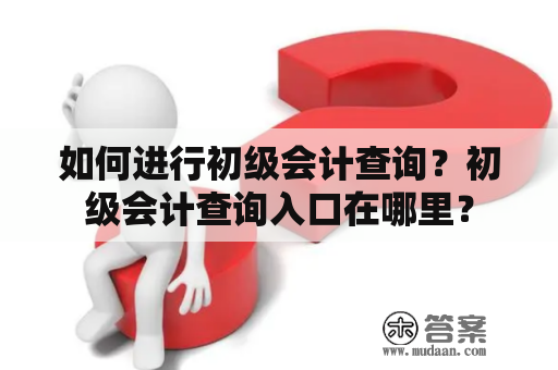 如何进行初级会计查询？初级会计查询入口在哪里？