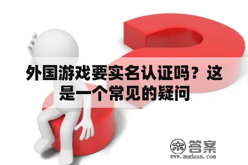 外国游戏要实名认证吗？这是一个常见的疑问