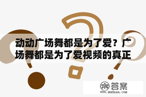 动动广场舞都是为了爱？广场舞都是为了爱视频的真正意义是什么？