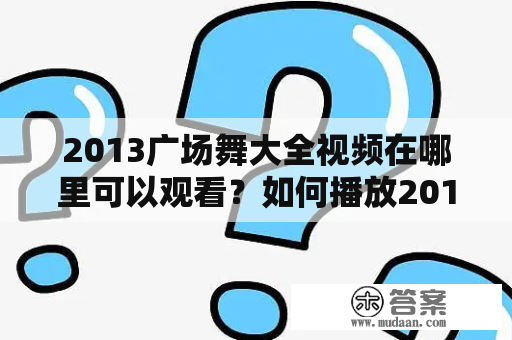 2013广场舞大全视频在哪里可以观看？如何播放2013广场舞大全视频？