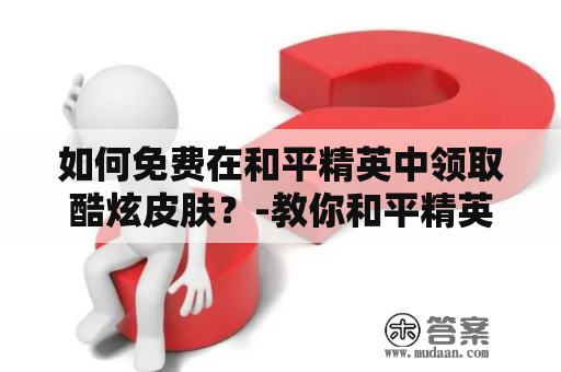 如何免费在和平精英中领取酷炫皮肤？-教你和平精英怎么免费领皮肤及皮肤软件下载