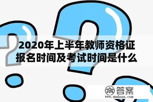 2020年上半年教师资格证报名时间及考试时间是什么时候？