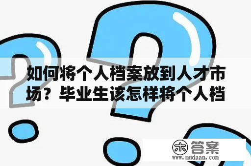 如何将个人档案放到人才市场？毕业生该怎样将个人档案放到人才市场？