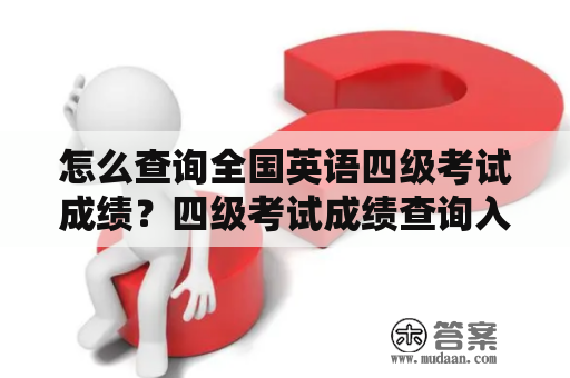 怎么查询全国英语四级考试成绩？四级考试成绩查询入口全国英语四级考试成绩查询入口