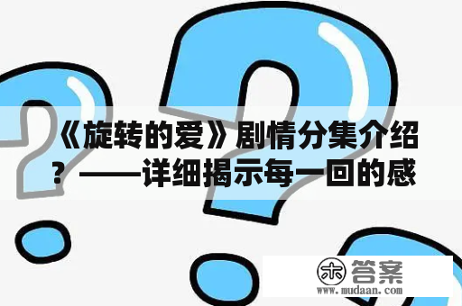 《旋转的爱》剧情分集介绍？——详细揭示每一回的感人故事