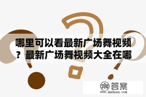 哪里可以看最新广场舞视频？最新广场舞视频大全在哪里能够找到？