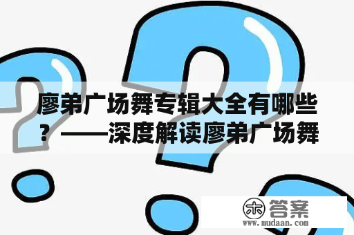 廖弟广场舞专辑大全有哪些？——深度解读廖弟广场舞专辑