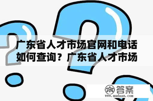 广东省人才市场官网和电话如何查询？广东省人才市场官网广东省人才市场官网是广东省人力资源和社会保障厅指定的官方招聘平台，为广大求职者和招聘单位提供了全面的人才服务。在广东省人才市场官网，我们可以轻松查询招聘信息、发布个人简历等，为自己的求职之路添砖加瓦。