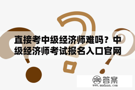 直接考中级经济师难吗？中级经济师考试报名入口官网解析