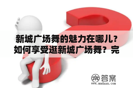 新城广场舞的魅力在哪儿？如何享受逛新城广场舞？完整版精彩内容大揭秘！