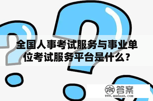 全国人事考试服务与事业单位考试服务平台是什么？